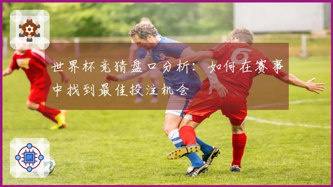 世界杯竞猜盘口分析：如何在赛事中找到最佳投注机会