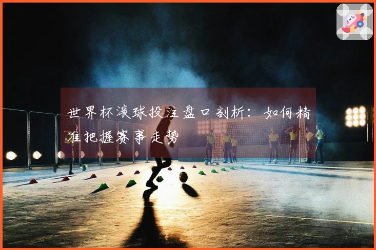 世界杯滚球投注盘口剖析：如何精准把握赛事走势