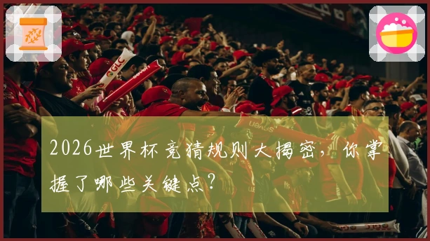 2026世界杯竞猜规则大揭密，你掌握了哪些关键点？