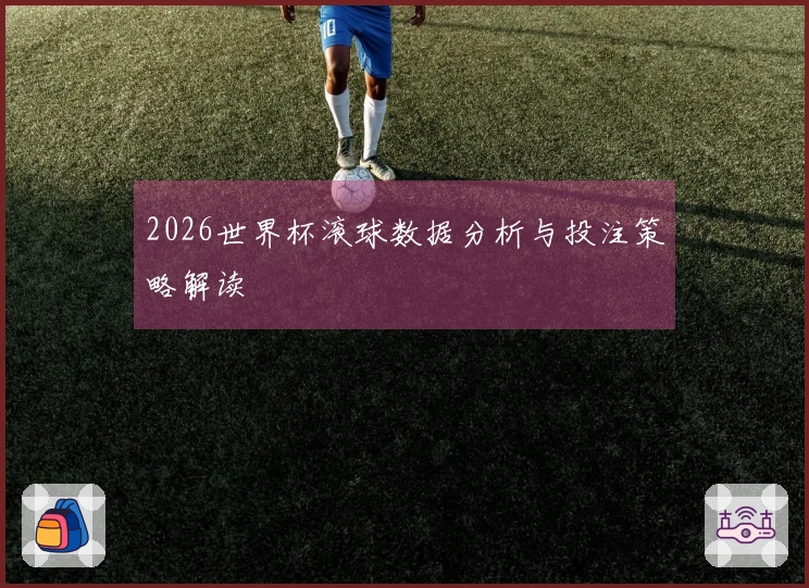 2026世界杯滚球数据分析与投注策略解读