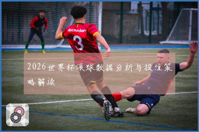 2026世界杯滚球数据分析与投注策略解读