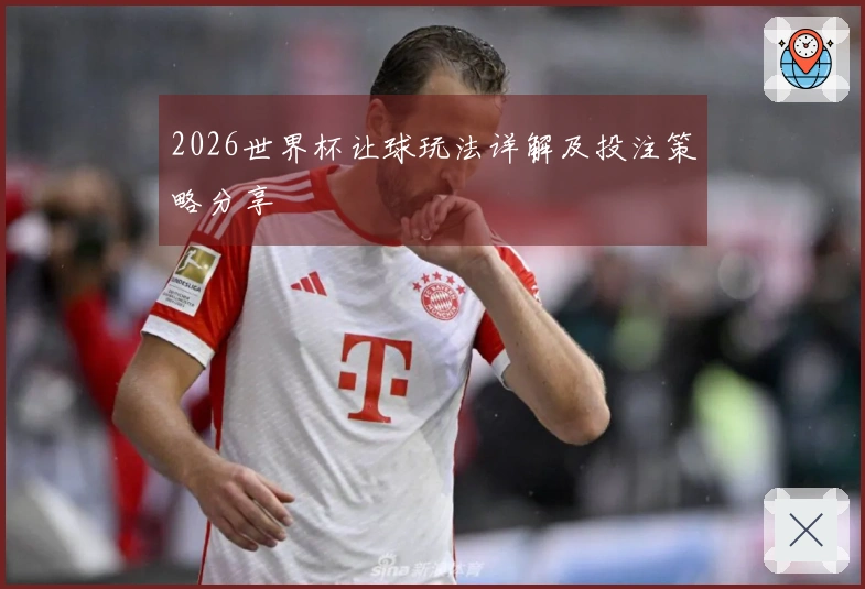 2026世界杯让球玩法详解及投注策略分享