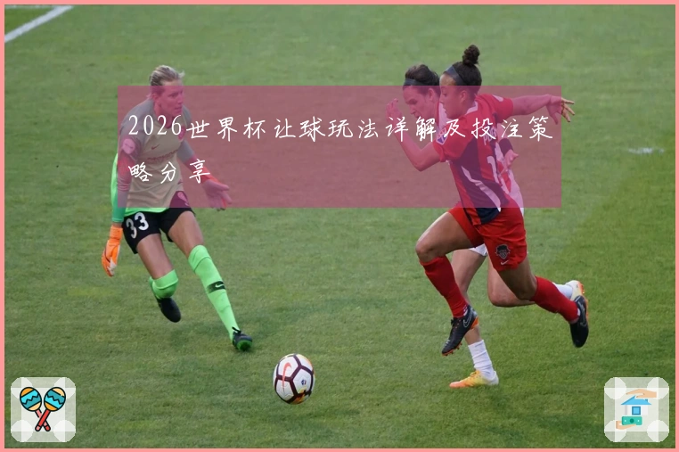 2026世界杯让球玩法详解及投注策略分享