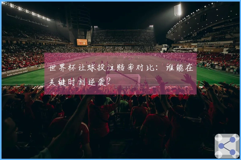 世界杯让球投注赔率对比：谁能在关键时刻逆袭？