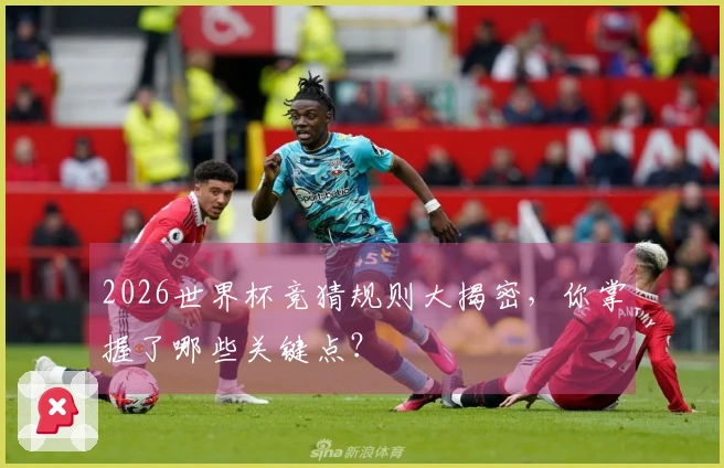 2026世界杯竞猜规则大揭密，你掌握了哪些关键点？