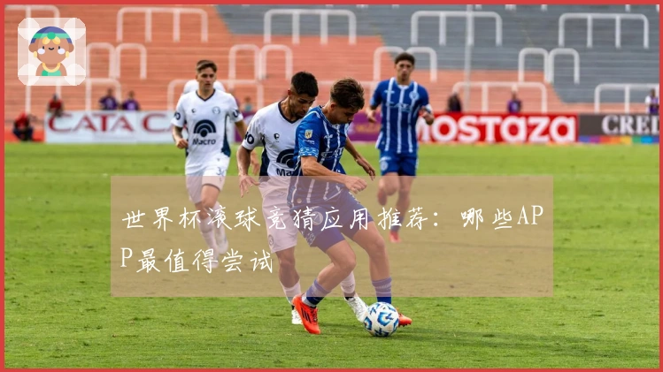 世界杯滚球竞猜应用推荐：哪些APP最值得尝试