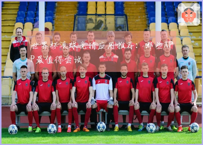 世界杯滚球竞猜应用推荐：哪些APP最值得尝试